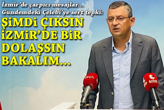 CHP'li Özel'den Çelebi'ye sert tepki: Şimdi çıksın İzmir'de bir dolaşsın bakalım...