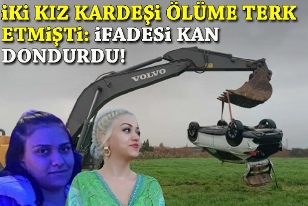 2 kız kardeşi ölüme terk etmişti... İfadesi kan dondurdu!