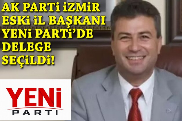 AK Parti İzmir eski il başkanı, YENİ Parti'de delege seçildi!