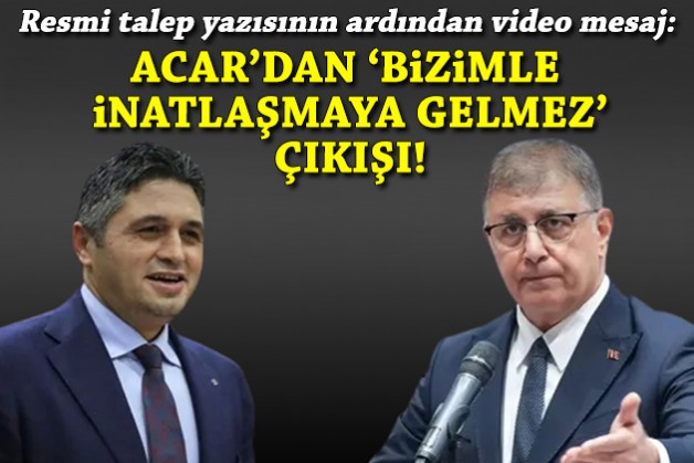 Acar'dan resmi talep yazısının ardından video mesaj: Bizimle inatlaşmaya gelmez