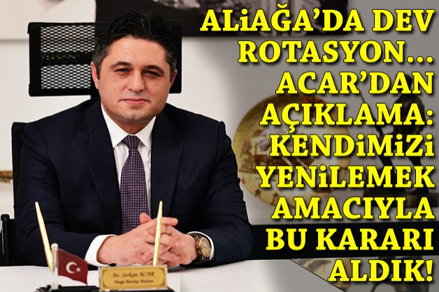 Aliağa’da dev rotasyon.... Acar'dan açıklama: Kendimizi yenilemek amacıyla böyle bir karar aldık
