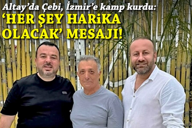 Altay'da Çebi, İzmir'e kamp kurdu: Dikkat çeken 'Her şey harika olacak' mesajı!