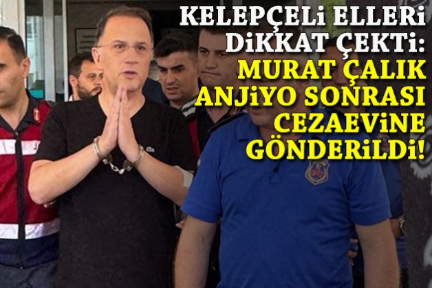 Anjiyo olan Murat Çalık, elleri kelepçeli şekilde tekrar cezaevine gönderildi