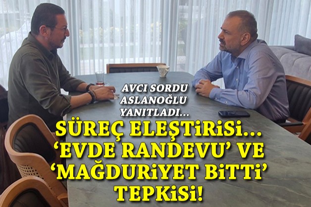 Aslanoğlu Avcı’ya konuştu… ‘Süreç’ eleştirisi, ‘mağduriyet bitti’ ve 'evde randevu' tepkisi!