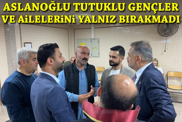 Aslanoğlu tutuklu gençler ve ailelerini yalnız bırakmadı