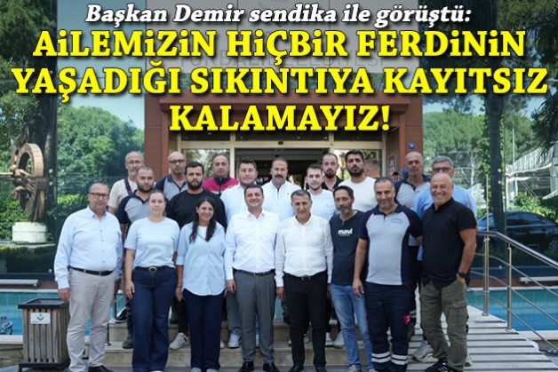 Başkan Demir sendika ile görüştü: Ailemizin hiçbir ferdinin yaşadığı sıkıntıya kayıtsız kalamayız!