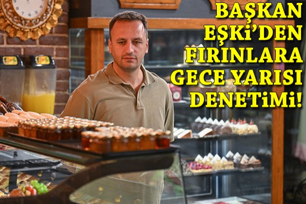 Başkan Eşki’den fırınlara gece yarısı denetimi