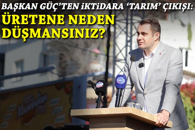 Başkan Güç'ten iktidara 'tarım' çıkışı: Üretene neden düşmansınız?