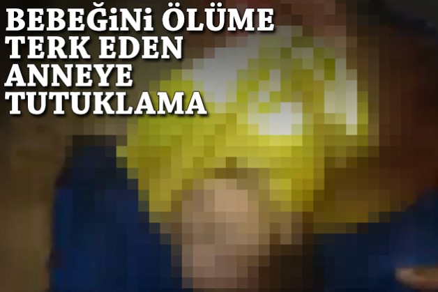 Bebeğini ölüme terk eden anneye tutuklama