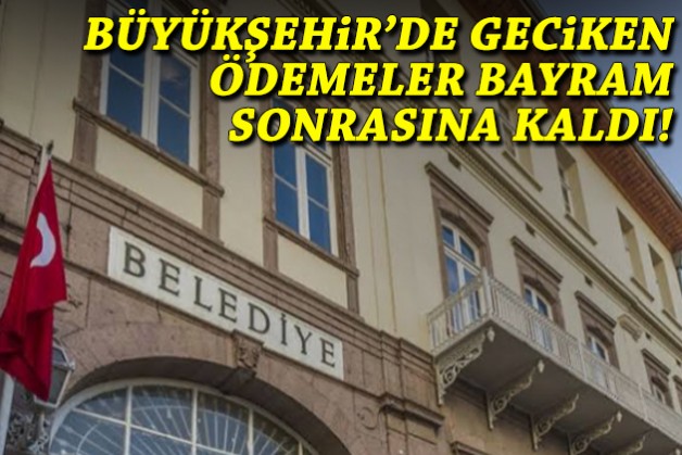 Büyükşehir’de geciken ödemeler bayram sonrasına kaldı!