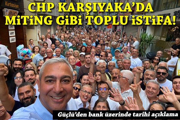 CHP Karşıyaka'da miting gibi toplu istifa: Güçlü’den bank üstünde tarihi açıklama
