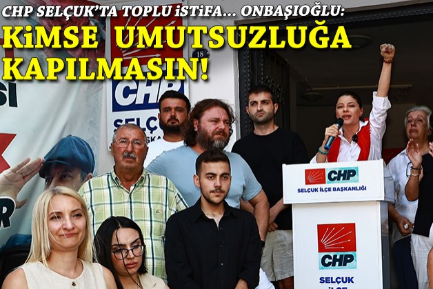 CHP Selçuk'ta toplu istifa: Kimse umutsuzluğa kapılmasın!