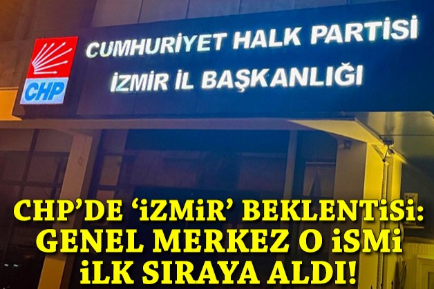CHP'de 'İzmir' beklentisi: Genel Merkez ilk sıraya o ismi aldı!