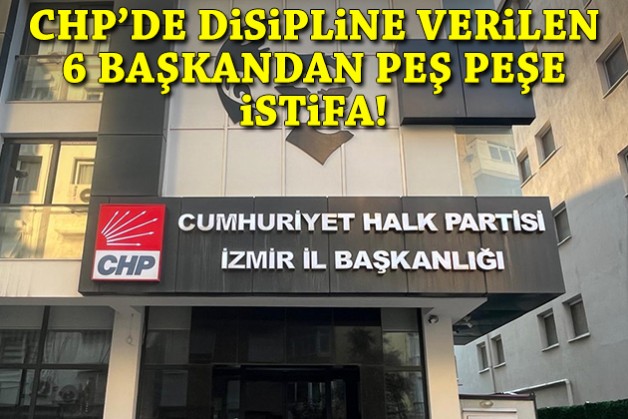 CHP'de disipline verilen 6 başkandan peş peşe istifa!