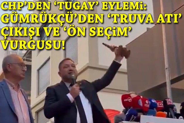 CHP'den 'Tugay' eylemi... Gümrükçü'den 'Truva Atı' çıkışı ve 'ön seçim 'vurgusu!