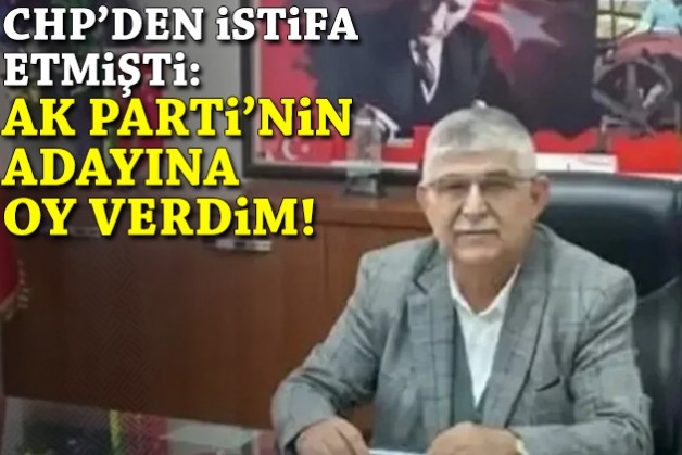 CHP'den istifa etmişti: Oyumu AK Parti adayına verdim!