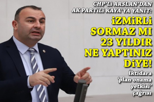 CHP'li Arslan'dan AK Partili Kaya'ya yanıt: İzmirli sormaz mı size, 23 yıldır ne yaptınız diye!