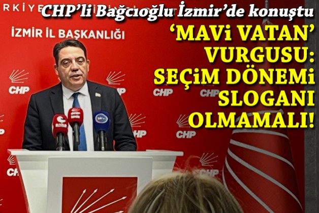 CHP'li Bağcıoğlu İzmir'de konuştu: Mavi Vatan seçim dönemi bir slogan olmaktan çıkarılmalı!