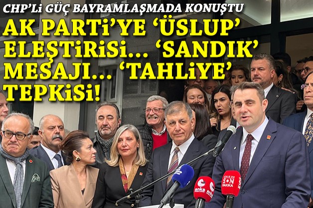 CHP'li Güç'ten AK Parti'ye 'üslup' eleştirisi, 'sandık' mesajı ve 'tahliye' tepkisi!