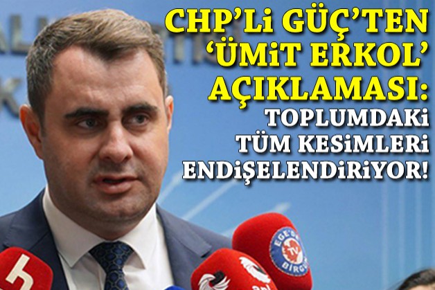 CHP'li Güç'ten 'Ümit Erkol' açıklaması: Toplumdaki tüm kesimleri endişelendiriyor!