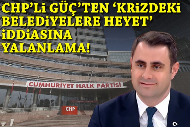 CHP'li Güç'ten 'krizdeki belediyelere heyet' iddiasına yalanlama!