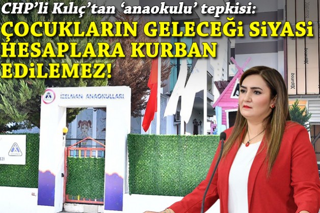 CHP'li Kılıç'tan 'anaokulu' tepkisi: Çocukların geleceği siyasi hesaplara kurban edilemez!