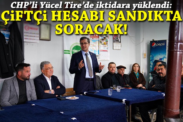 CHP'li Yücel Tire'de iktidara yüklendi: Çiftçi hesabı sandıkta soracak!