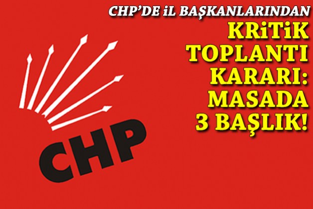 CHP’de il başkanlarından kritik toplantı kararı: Masada 3 başlık!