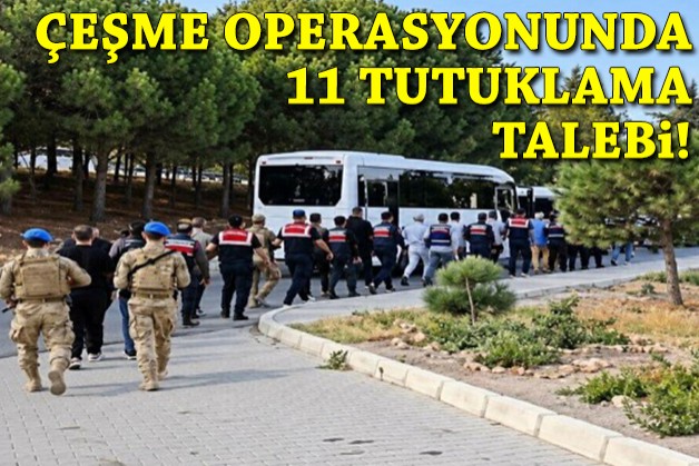 Çeşme operasyonunda 11 şüpheli için tutuklama talebi!