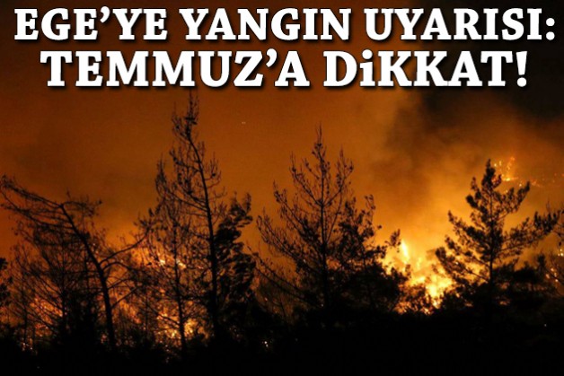 Ege'ye yangın uyarısı: Temmuz'a dikkat!