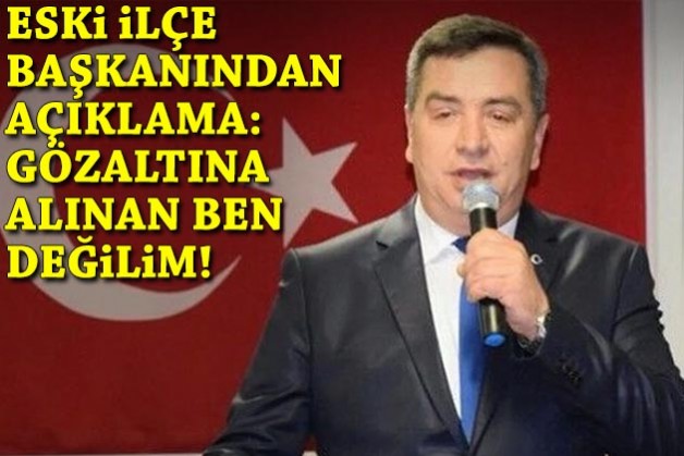 Eski ilçe başkanından açıklama: Gözaltına alınan ben değilim!