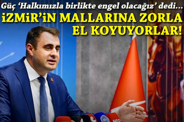 Güç'ten 'devir' tepkisi: İzmir’in mallarına zorla el koyuyorlar!