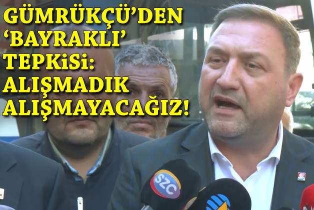 Gümrükçü'den Bayraklı operasyonuna tepki: Alışmadık, alışmayacağız