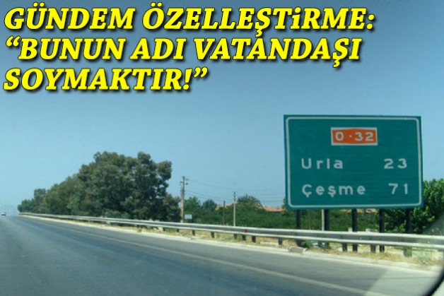 Gündem Çeşme Otoyolu'nun özelleştirilmesi: Bunun adı vatandaşı soymaktır!