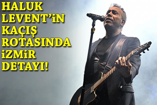 Haluk Levent'in kaçış rotasında İzmir detayı!