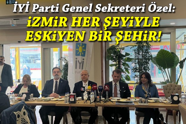 İYİ Parti Genel Sekreteri Özel: İzmir her şeyiyle eskiyen bir şehir!