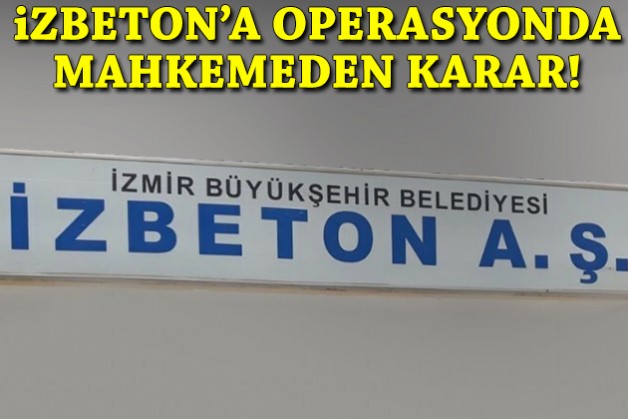 İZBETON'a operasyonda gözaltına alınanlar hakkında karar!