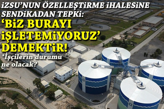 İZSU'nun özelleştirme ihalesine sendikadan tepki: 'Biz burayı işletemiyoruz' demektir!