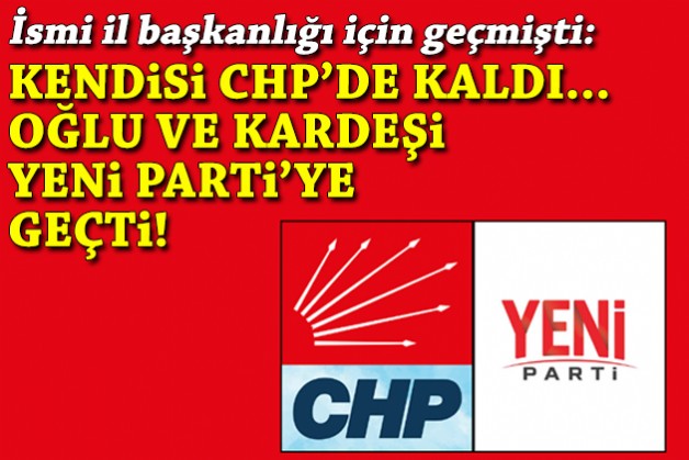 İsmi il başkanlığı için geçmişti... Kendisi CHP’de kaldı, oğlu ve kardeşi YENİ Parti’ye geçti!