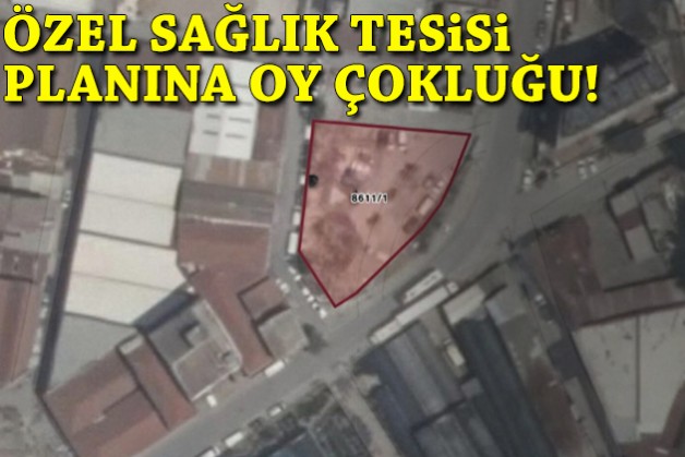 İtirazlar yükseldi: Özel sağlık tesisi planına oy çokluğu!