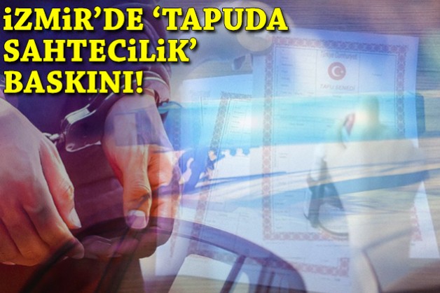 İzmir'de 'tapuda sahtecilik' baskını!