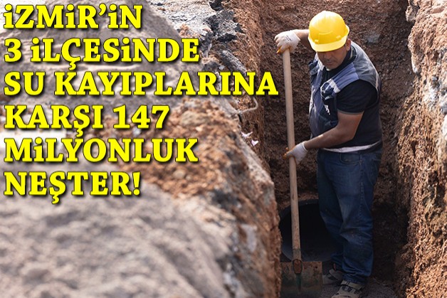 İzmir'in 3 ilçesinde su kayıplarını azaltmak için 147 milyonluk neşter!