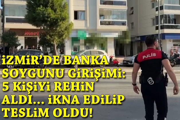 İzmir’de silahlı banka soygunu girişimi: 5 kişiyi rehin aldı, ikna edilip teslim oldu!