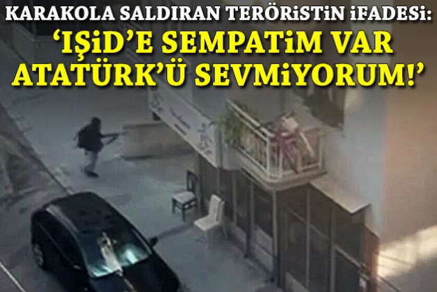 Karakola saldıran teröristin ifadesi: 'IŞİD'e sempatim var, Atatürk'ü sevmiyorum'