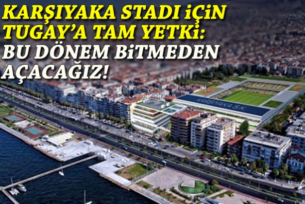Karşıyaka Stadı için Tugay'a tam yetki: Bu dönem bitmeden açacağız!