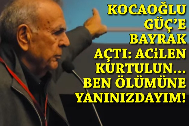 Kocaoğlu Güç'e bayrak açtı: Acilen kurtulun...Çıkartın adayınızı... Ben ölümüne yanınızdayım!