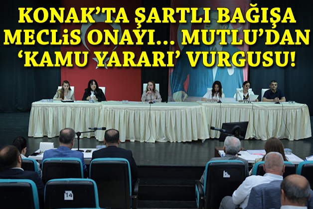 Konak'ta şartlı bağışa meclis onayı... Mutlu'dan 'kamu yararı' vurgusu!
