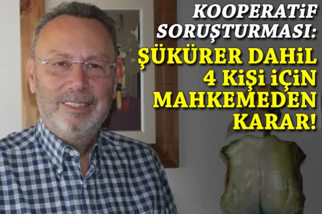 Kooperatif soruşturmasında Şükürer dahil 4 kişi için mahkemeden karar!