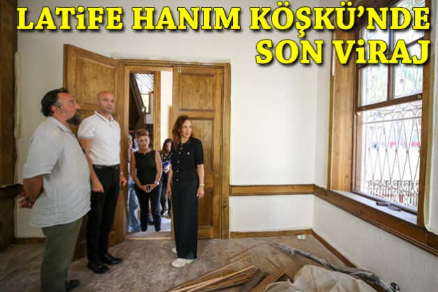 Latife Hanım Köşkü’nde son viraj