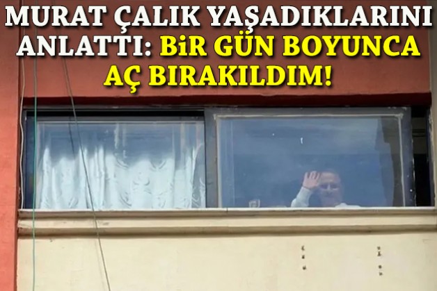 Murat Çalık yaşadıklarını anlattı: Bir gün boyunca aç bırakıldım